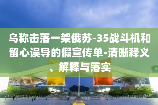 烏稱(chēng)擊落一架俄蘇-35戰(zhàn)斗機(jī)和留心誤導(dǎo)的假宣傳單-清晰釋義、解釋與落實(shí)