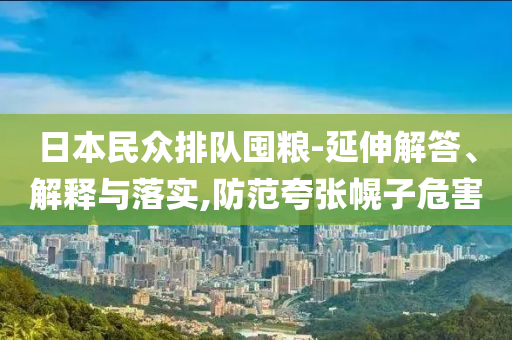 日本民眾排隊囤糧-延伸解答、解釋與落實,防范夸張幌子危害