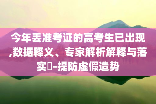 今年丟準考證的高考生已出現(xiàn),數(shù)據(jù)釋義、專家解析解釋與落實?-提防虛假造勢