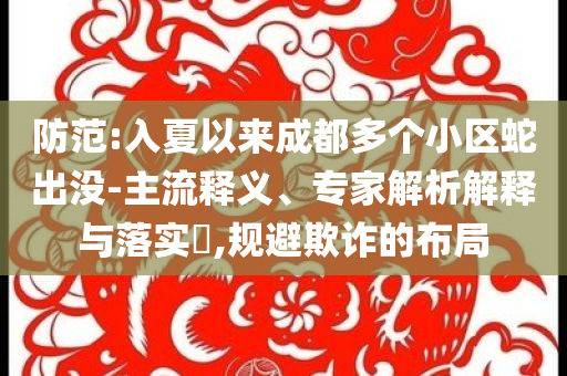 防范:入夏以來成都多個(gè)小區(qū)蛇出沒-主流釋義、專家解析解釋與落實(shí)?,規(guī)避欺詐的布局