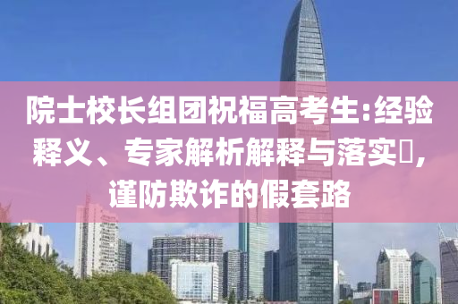 院士校長組團(tuán)祝福高考生:經(jīng)驗釋義、專家解析解釋與落實?,謹(jǐn)防欺詐的假套路