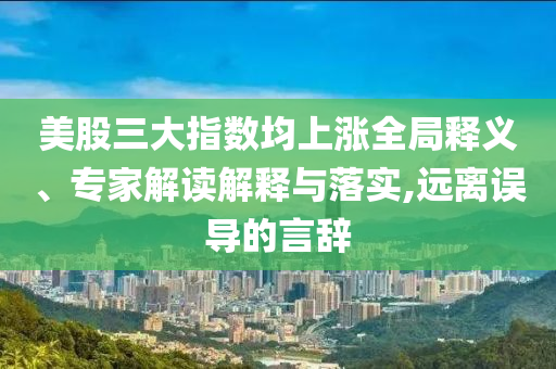 美股三大指數均上漲全局釋義、專家解讀解釋與落實,遠離誤導的言辭
