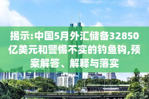 揭示:中國5月外匯儲備32850億美元和警惕不實的釣魚鉤,預案解答、解釋與落實