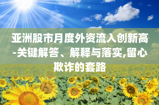 亞洲股市月度外資流入創(chuàng)新高-關(guān)鍵解答、解釋與落實,留心欺詐的套路
