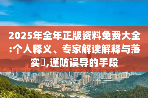 2025年全年正版資料免費大全:個人釋義、專家解讀解釋與落實?,謹(jǐn)防誤導(dǎo)的手段