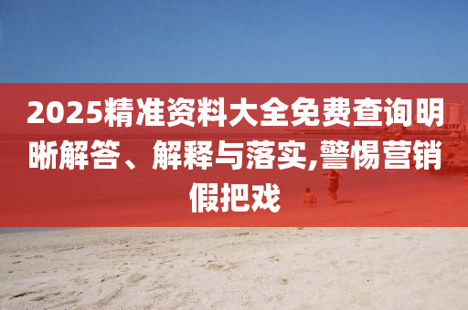 2025精準資料大全免費查詢明晰解答、解釋與落實,警惕營銷假把戲