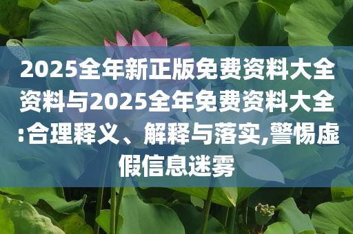 2025全年新正版免費(fèi)資料大全資料與2025全年免費(fèi)資料大全:合理釋義、解釋與落實(shí),警惕虛假信息迷霧