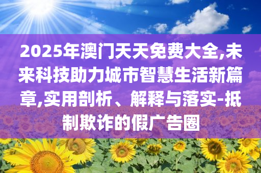 2025年澳門天天免費大全,未來科技助力城市智慧生活新篇章,實用剖析、解釋與落實-抵制欺詐的假廣告圈