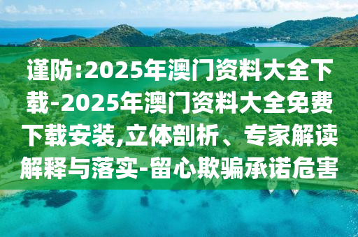 謹防:2025年澳門資料大全下載-2025年澳門資料大全免費下載安裝,立體剖析、專家解讀解釋與落實-留心欺騙承諾危害