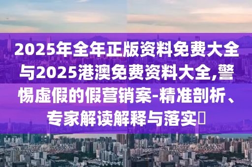 2025年全年正版資料免費大全與2025港澳免費資料大全,警惕虛假的假營銷案-精準(zhǔn)剖析、專家解讀解釋與落實?