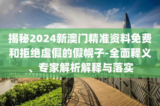 揭秘2024新澳門(mén)精準(zhǔn)資料免費(fèi)和拒絕虛假的假幌子-全面釋義、專(zhuān)家解析解釋與落實(shí)