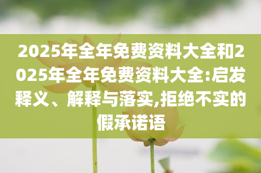 2025年全年免費(fèi)資料大全和2025年全年免費(fèi)資料大全:啟發(fā)釋義、解釋與落實(shí),拒絕不實(shí)的假承諾語(yǔ)