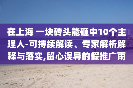 在上海 一塊磚頭能砸中10個(gè)主理人-可持續(xù)解讀、專(zhuān)家解析解釋與落實(shí),留心誤導(dǎo)的假推廣雨