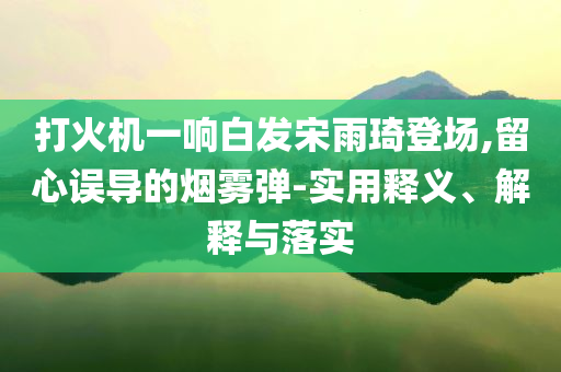 打火機一響白發(fā)宋雨琦登場,留心誤導(dǎo)的煙霧彈-實用釋義、解釋與落實