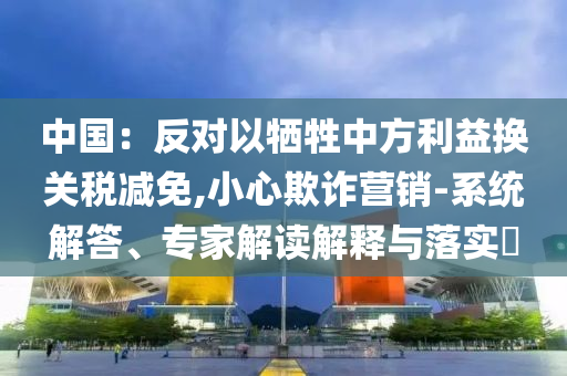 中國(guó)：反對(duì)以犧牲中方利益換關(guān)稅減免,小心欺詐營(yíng)銷-系統(tǒng)解答、專家解讀解釋與落實(shí)?