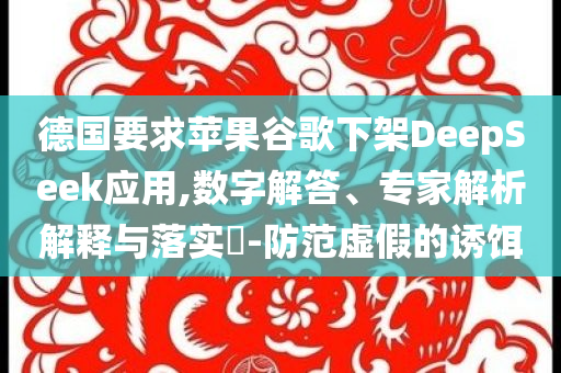 德國(guó)要求蘋果谷歌下架DeepSeek應(yīng)用,數(shù)字解答、專家解析解釋與落實(shí)?-防范虛假的誘餌