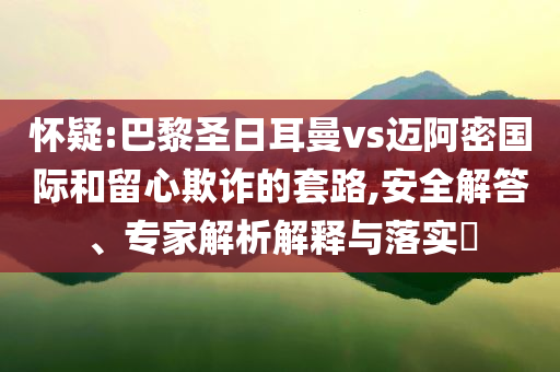 懷疑:巴黎圣日耳曼vs邁阿密?chē)?guó)際和留心欺詐的套路,安全解答、專家解析解釋與落實(shí)?