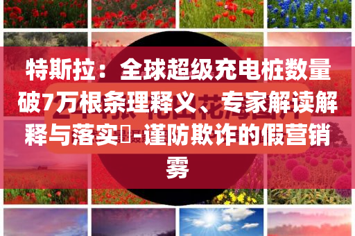 特斯拉：全球超級(jí)充電樁數(shù)量破7萬根條理釋義、專家解讀解釋與落實(shí)?-謹(jǐn)防欺詐的假營銷霧