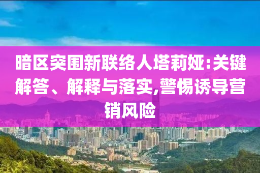 暗區(qū)突圍新聯(lián)絡(luò)人塔莉婭:關(guān)鍵解答、解釋與落實,警惕誘導營銷風險