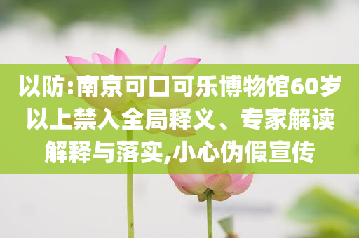 以防:南京可口可樂博物館60歲以上禁入全局釋義、專家解讀解釋與落實,小心偽假宣傳