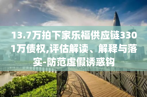 13.7萬拍下家樂福供應鏈3301萬債權,評估解讀、解釋與落實-防范虛假誘惑鉤