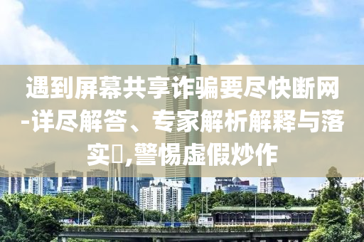 遇到屏幕共享詐騙要盡快斷網(wǎng)-詳盡解答、專家解析解釋與落實?,警惕虛假炒作