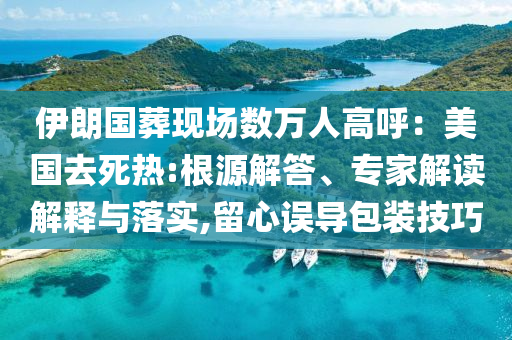 伊朗國(guó)葬現(xiàn)場(chǎng)數(shù)萬(wàn)人高呼：美國(guó)去死熱:根源解答、專家解讀解釋與落實(shí),留心誤導(dǎo)包裝技巧