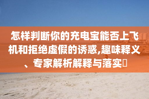 怎樣判斷你的充電寶能否上飛機(jī)和拒絕虛假的誘惑,趣味釋義、專家解析解釋與落實?
