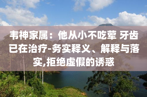 韋神家屬：他從小不吃葷 牙齒已在治療-務(wù)實(shí)釋義、解釋與落實(shí),拒絕虛假的誘惑