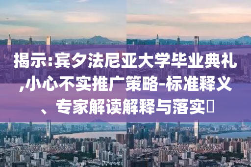 揭示:賓夕法尼亞大學畢業(yè)典禮,小心不實推廣策略-標準釋義、專家解讀解釋與落實?