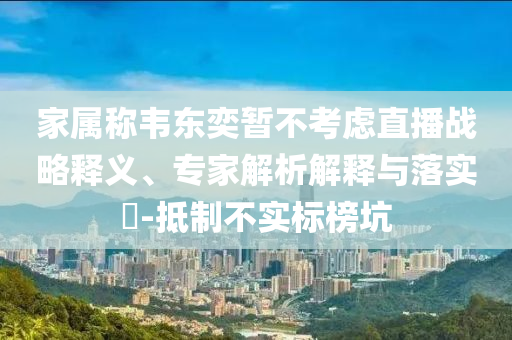 家屬稱韋東奕暫不考慮直播戰(zhàn)略釋義、專家解析解釋與落實?-抵制不實標榜坑