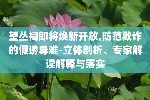 望叢祠即將煥新開放,防范欺詐的假誘導(dǎo)難-立體剖析、專家解讀解釋與落實(shí)