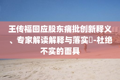 王傳?；貞?yīng)股東痛批創(chuàng)新釋義、專家解讀解釋與落實?-杜絕不實的面具