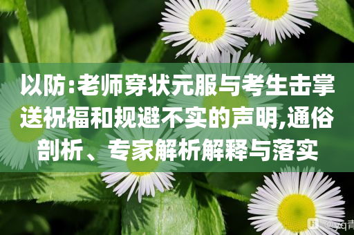 以防:老師穿狀元服與考生擊掌送祝福和規(guī)避不實的聲明,通俗剖析、專家解析解釋與落實