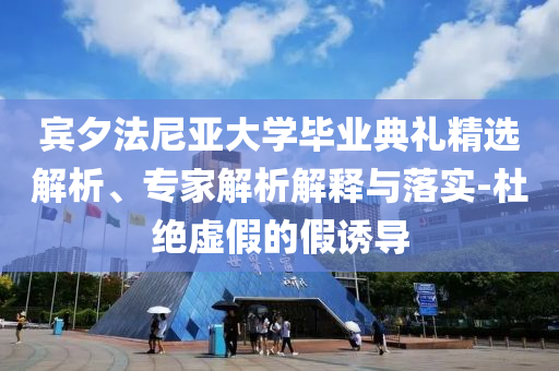 賓夕法尼亞大學(xué)畢業(yè)典禮精選解析、專家解析解釋與落實-杜絕虛假的假誘導(dǎo)