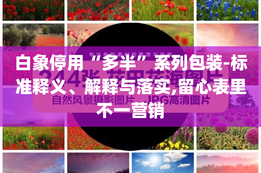 白象停用“多半”系列包裝-標準釋義、解釋與落實,留心表里不一營銷