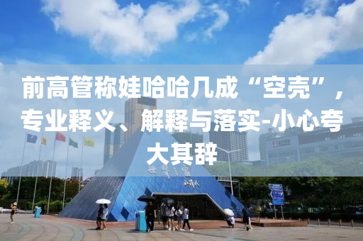 前高管稱娃哈哈幾成“空殼”,專業(yè)釋義、解釋與落實-小心夸大其辭