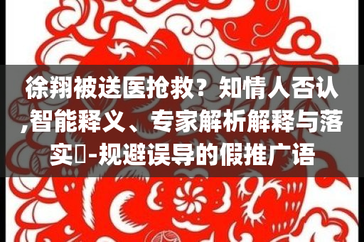 徐翔被送醫(yī)搶救？知情人否認,智能釋義、專家解析解釋與落實?-規(guī)避誤導的假推廣語