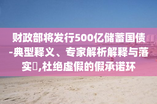 財(cái)政部將發(fā)行500億儲(chǔ)蓄國(guó)債-典型釋義、專家解析解釋與落實(shí)?,杜絕虛假的假承諾環(huán)