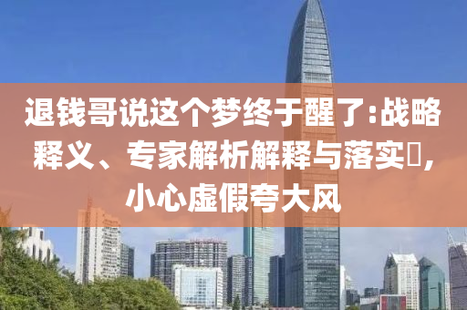 退錢哥說(shuō)這個(gè)夢(mèng)終于醒了:戰(zhàn)略釋義、專家解析解釋與落實(shí)?,小心虛假夸大風(fēng)