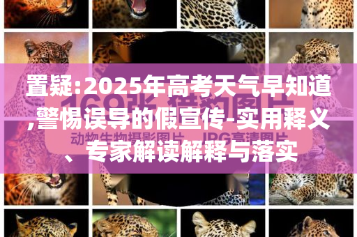 置疑:2025年高考天氣早知道,警惕誤導(dǎo)的假宣傳-實用釋義、專家解讀解釋與落實