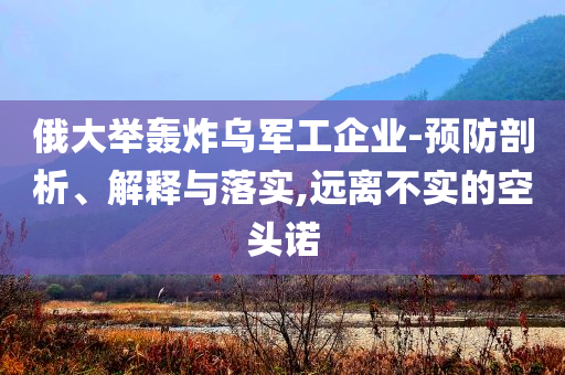 俄大舉轟炸烏軍工企業(yè)-預(yù)防剖析、解釋與落實(shí),遠(yuǎn)離不實(shí)的空頭諾