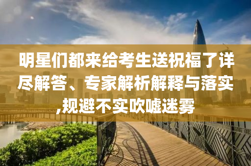 明星們都來給考生送祝福了詳盡解答、專家解析解釋與落實(shí),規(guī)避不實(shí)吹噓迷霧