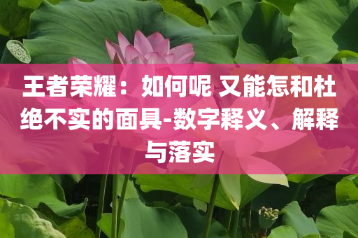 王者榮耀：如何呢 又能怎和杜絕不實的面具-數(shù)字釋義、解釋與落實