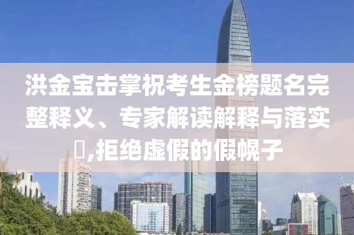 洪金寶擊掌?？忌鸢耦}名完整釋義、專家解讀解釋與落實?,拒絕虛假的假幌子