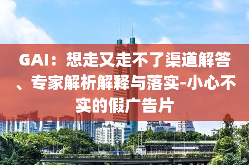GAI：想走又走不了渠道解答、專家解析解釋與落實-小心不實的假廣告片