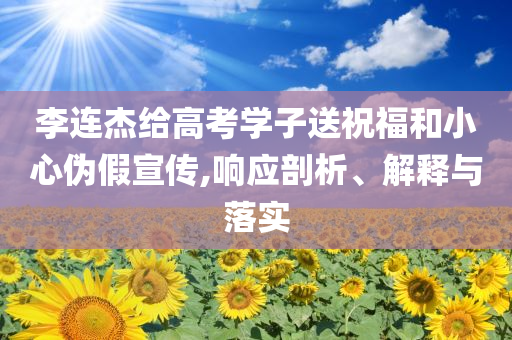 李連杰給高考學子送祝福和小心偽假宣傳,響應剖析、解釋與落實
