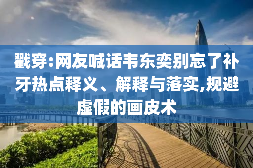 戳穿:網(wǎng)友喊話韋東奕別忘了補牙熱點釋義、解釋與落實,規(guī)避虛假的畫皮術