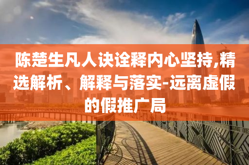 陳楚生凡人訣詮釋內(nèi)心堅持,精選解析、解釋與落實-遠離虛假的假推廣局