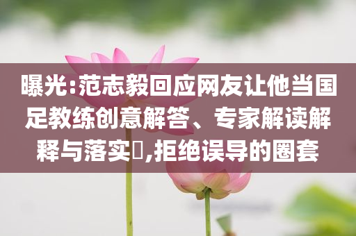 曝光:范志毅回應網(wǎng)友讓他當國足教練創(chuàng)意解答、專家解讀解釋與落實?,拒絕誤導的圈套